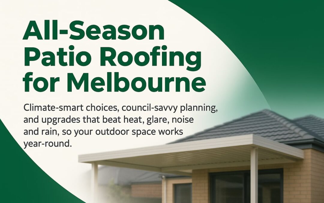 Patio Roofing Melbourne: Climate-Smart Choices, Council-Savvy Planning, and Upgrades That Make Outdoor Spaces Work All Year